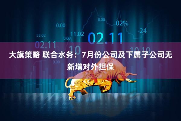 大旗策略 联合水务：7月份公司及下属子公司无新增对外担保