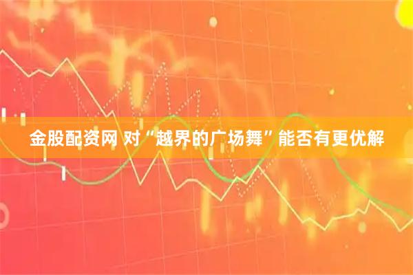 金股配资网 对“越界的广场舞”能否有更优解