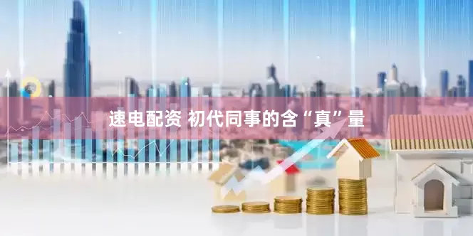速电配资 初代同事的含“真”量