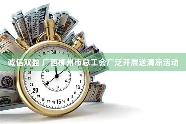 诚信双盈 广西柳州市总工会广泛开展送清凉活动