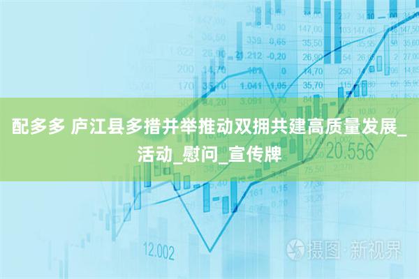 配多多 庐江县多措并举推动双拥共建高质量发展_活动_慰问_宣传牌