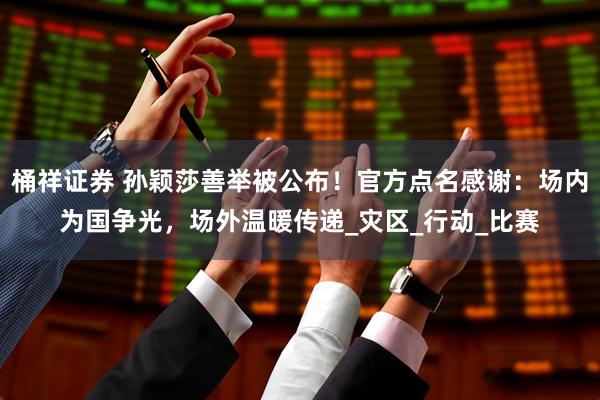 桶祥证券 孙颖莎善举被公布！官方点名感谢：场内为国争光，场外温暖传递_灾区_行动_比赛