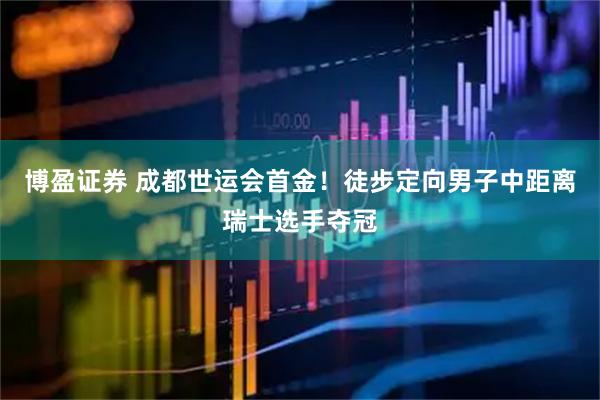 博盈证券 成都世运会首金！徒步定向男子中距离瑞士选手夺冠