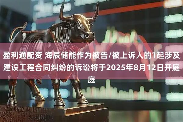 盈利通配资 海辰储能作为被告/被上诉人的1起涉及建设工程合同纠纷的诉讼将于2025年8月12日开庭
