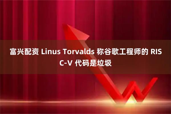 富兴配资 Linus Torvalds 称谷歌工程师的 RISC-V 代码是垃圾