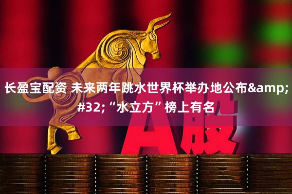 长盈宝配资 未来两年跳水世界杯举办地公布&#32;“水立方”榜上有名