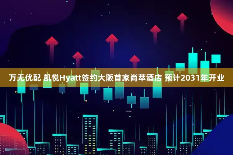 万无优配 凯悦Hyatt签约大阪首家尚萃酒店 预计2031年开业