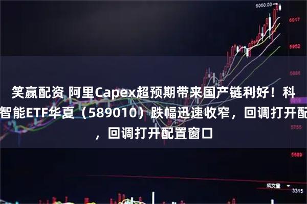 笑赢配资 阿里Capex超预期带来国产链利好！科创人工智能ETF华夏（589010）跌幅迅速收窄，回调打开配置窗口