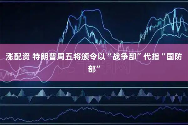 涨配资 特朗普周五将颁令以“战争部”代指“国防部”