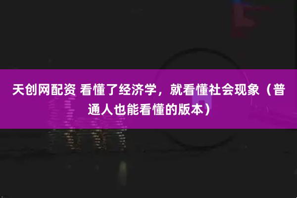 天创网配资 看懂了经济学，就看懂社会现象（普通人也能看懂的版本）