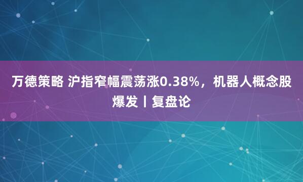 万德策略 沪指窄幅震荡涨0.38%，机器人概念股爆发丨复盘论