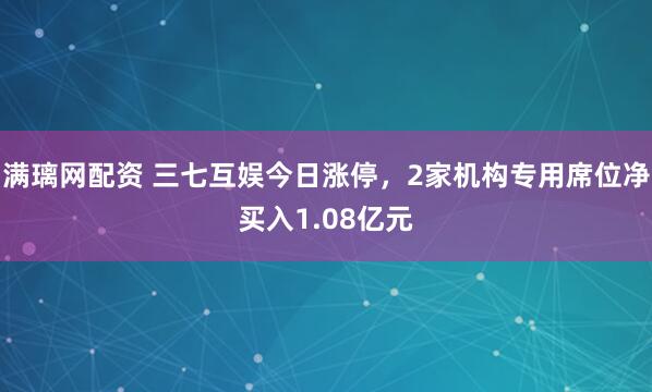 满璃网配资 三七互娱今日涨停，2家机构专用席位净买入1.08亿元