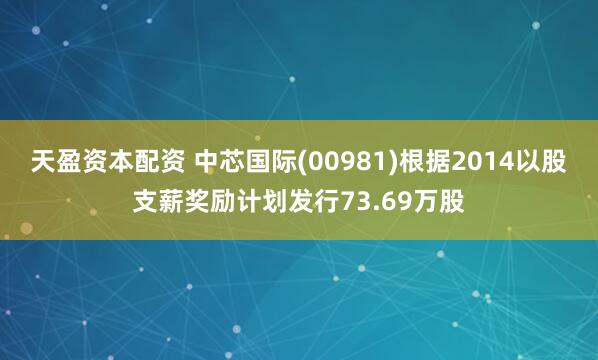 天盈资本配资 中芯国际(00981)根据2014以股支薪奖励计划发行73.69万股