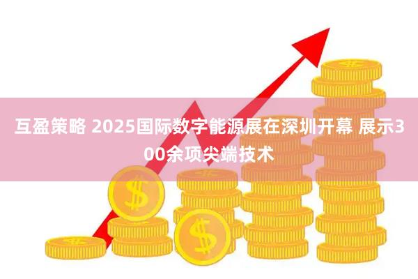 互盈策略 2025国际数字能源展在深圳开幕 展示300余项尖端技术