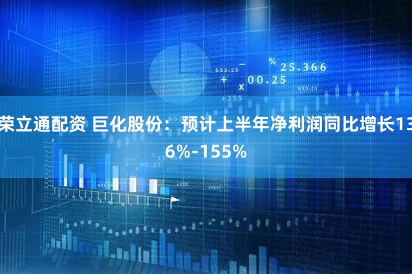 荣立通配资 巨化股份：预计上半年净利润同比增长136%-155%
