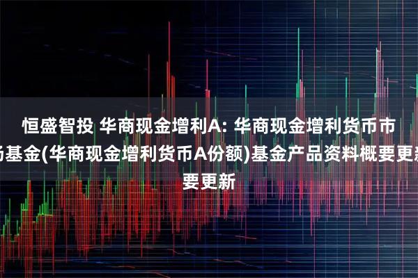 恒盛智投 华商现金增利A: 华商现金增利货币市场基金(华商现金增利货币A份额)基金产品资料概要更新
