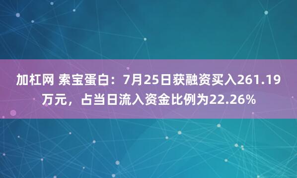 加杠网 索宝蛋白：7月25日获融资买入261.19万元，占当日流入资金比例为22.26%