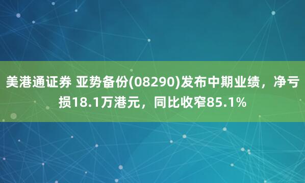 美港通证券 亚势备份(08290)发布中期业绩，净亏损18.1万港元，同比收窄85.1%