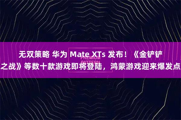 无双策略 华为 Mate XTs 发布！《金铲铲之战》等数十款游戏即将登陆，鸿蒙游戏迎来爆发点