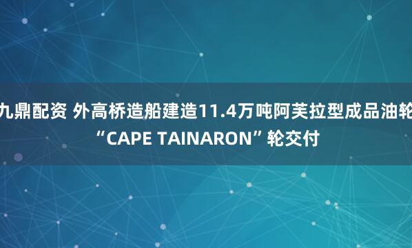 九鼎配资 外高桥造船建造11.4万吨阿芙拉型成品油轮“CAPE TAINARON”轮交付