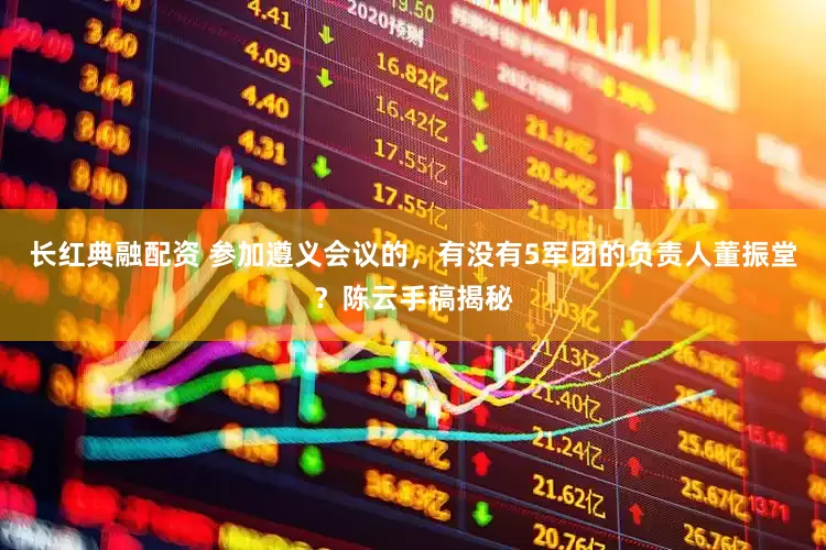 长红典融配资 参加遵义会议的，有没有5军团的负责人董振堂？陈云手稿揭秘