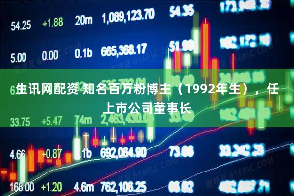 生讯网配资 知名百万粉博主（1992年生），任上市公司董事长