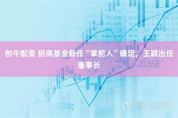 创牛配资 招商基金新任“掌舵人”确定，王颖出任董事长