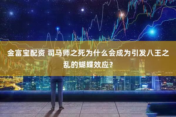 金富宝配资 司马师之死为什么会成为引发八王之乱的蝴蝶效应？