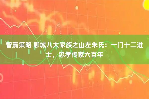 智赢策略 聊城八大家族之山左朱氏：一门十二进士，忠孝传家六百年